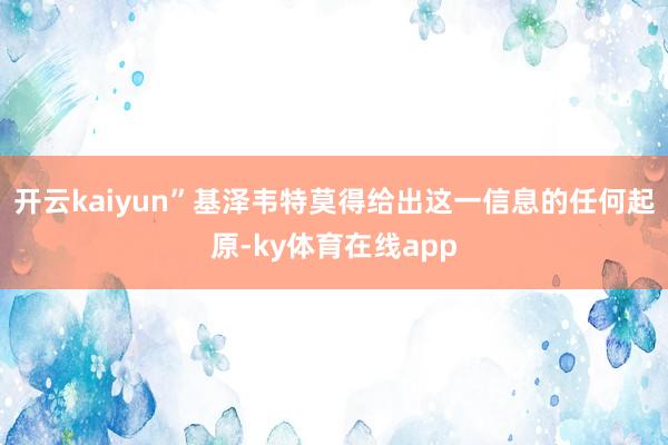 开云kaiyun” 基泽韦特莫得给出这一信息的任何起原-ky体育在线app