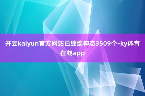 开云kaiyun官方网站已缠绵神态3509个-ky体育在线app