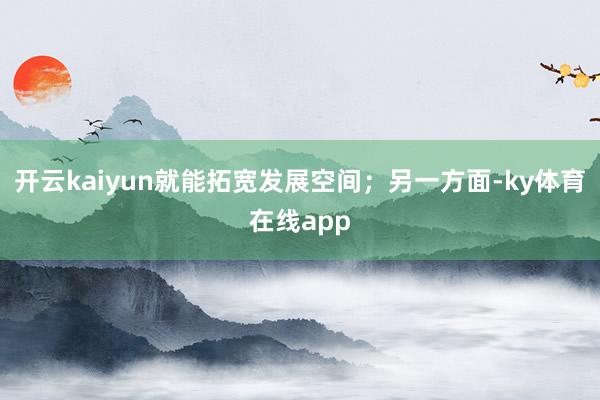 开云kaiyun就能拓宽发展空间;另一方面-ky体育在线app