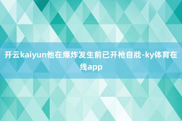 开云kaiyun他在爆炸发生前已开枪自戕-ky体育在线app