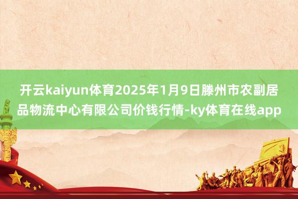 开云kaiyun体育2025年1月9日滕州市农副居品物流中心有限公司价钱行情-ky体育在线app