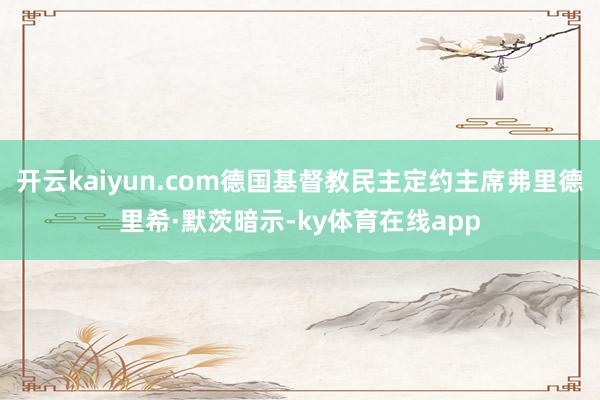 开云kaiyun.com德国基督教民主定约主席弗里德里希·默茨暗示-ky体育在线app