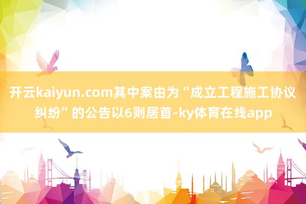 开云kaiyun.com其中案由为“成立工程施工协议纠纷”的公告以6则居首-ky体育在线app