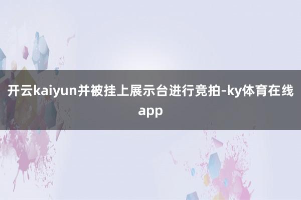开云kaiyun并被挂上展示台进行竞拍-ky体育在线app
