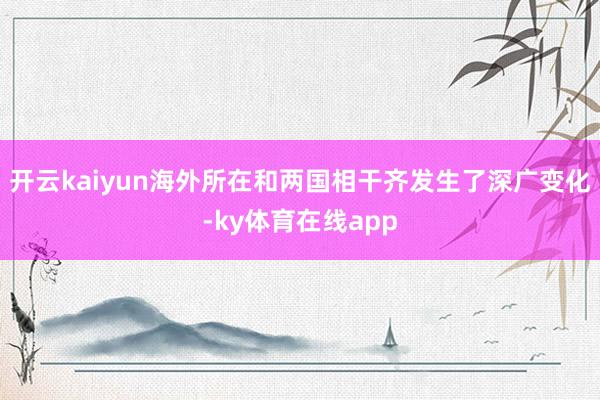 开云kaiyun海外所在和两国相干齐发生了深广变化-ky体育在线app