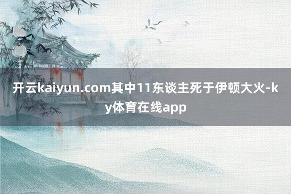 开云kaiyun.com其中11东谈主死于伊顿大火-ky体育在线app