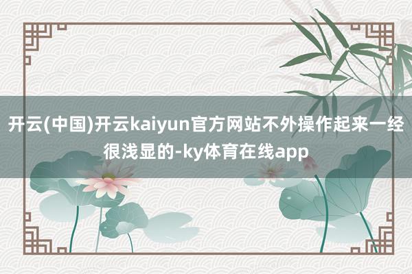 开云(中国)开云kaiyun官方网站不外操作起来一经很浅显的-ky体育在线app