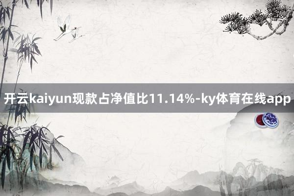 开云kaiyun现款占净值比11.14%-ky体育在线app