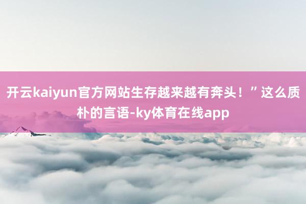 开云kaiyun官方网站生存越来越有奔头！”这么质朴的言语-ky体育在线app