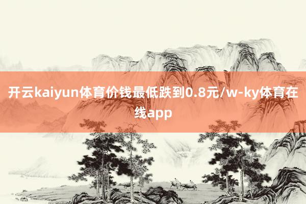 开云kaiyun体育价钱最低跌到0.8元/w-ky体育在线app