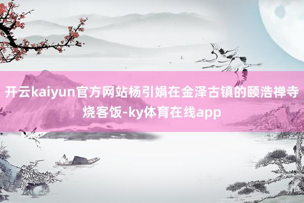 开云kaiyun官方网站杨引娟在金泽古镇的颐浩禅寺烧客饭-ky体育在线app