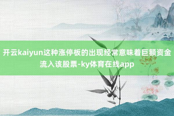 开云kaiyun这种涨停板的出现经常意味着巨额资金流入该股票-ky体育在线app