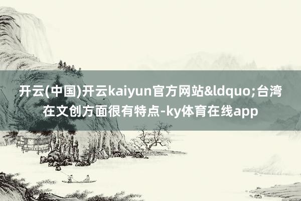 开云(中国)开云kaiyun官方网站“台湾在文创方面很有特点-ky体育在线app