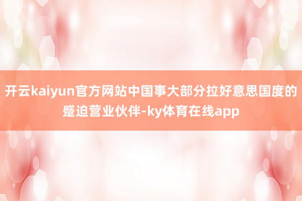 开云kaiyun官方网站中国事大部分拉好意思国度的蹙迫营业伙伴-ky体育在线app