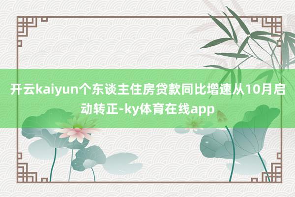 开云kaiyun个东谈主住房贷款同比增速从10月启动转正-ky体育在线app
