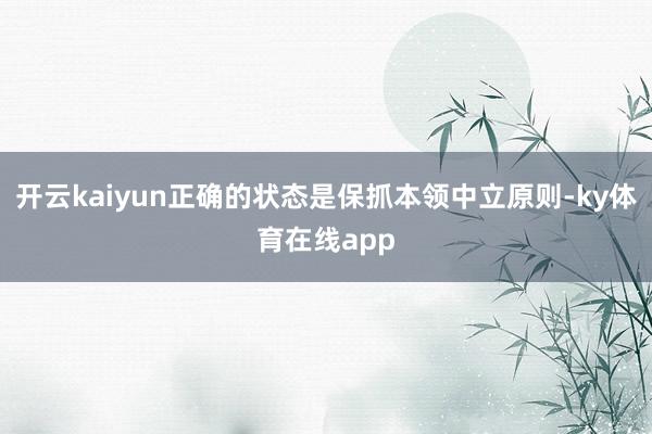 开云kaiyun正确的状态是保抓本领中立原则-ky体育在线app