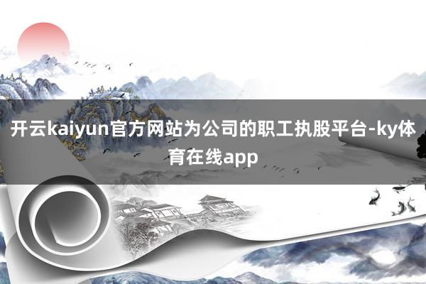 开云kaiyun官方网站为公司的职工执股平台-ky体育在线app