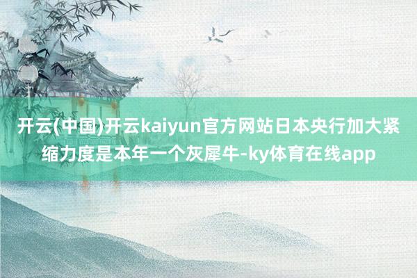 开云(中国)开云kaiyun官方网站日本央行加大紧缩力度是本年一个灰犀牛-ky体育在线app