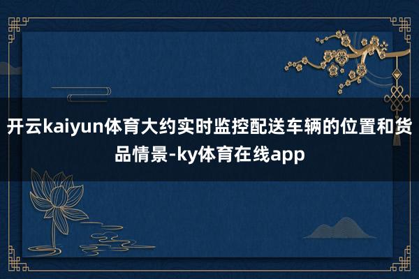 开云kaiyun体育大约实时监控配送车辆的位置和货品情景-ky体育在线app