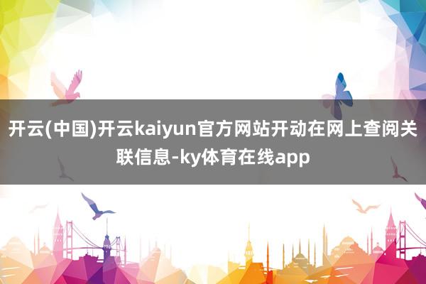 开云(中国)开云kaiyun官方网站开动在网上查阅关联信息-ky体育在线app
