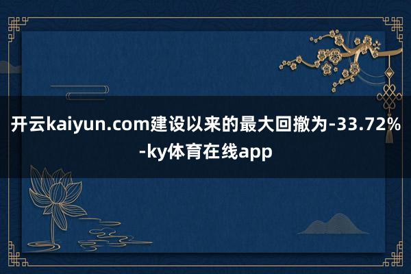 开云kaiyun.com建设以来的最大回撤为-33.72%-ky体育在线app