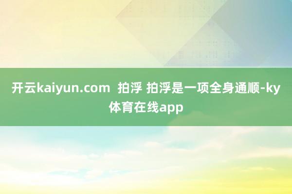 开云kaiyun.com  拍浮 拍浮是一项全身通顺-ky体育在线app