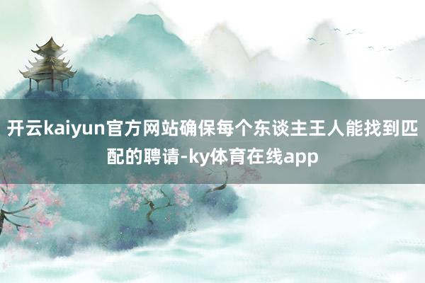 开云kaiyun官方网站确保每个东谈主王人能找到匹配的聘请-ky体育在线app