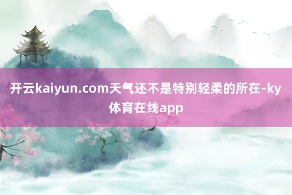 开云kaiyun.com天气还不是特别轻柔的所在-ky体育在线app