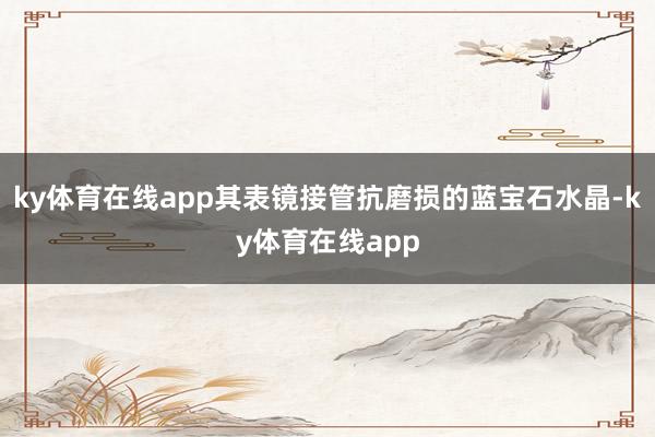 ky体育在线app其表镜接管抗磨损的蓝宝石水晶-ky体育在线app
