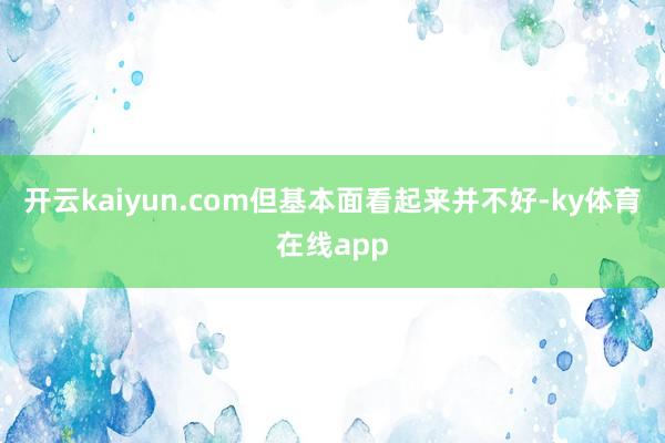 开云kaiyun.com但基本面看起来并不好-ky体育在线app