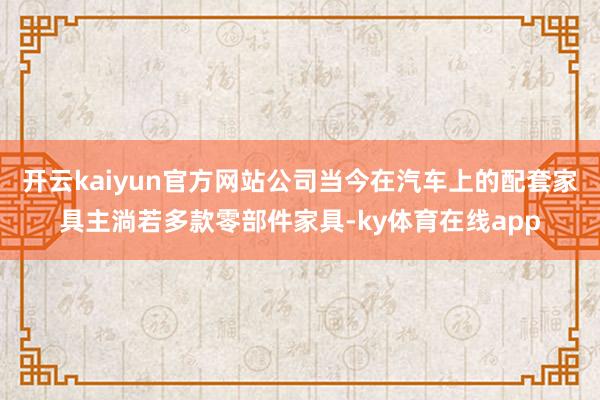 开云kaiyun官方网站公司当今在汽车上的配套家具主淌若多款零部件家具-ky体育在线app