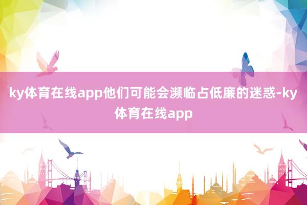 ky体育在线app他们可能会濒临占低廉的迷惑-ky体育在线app