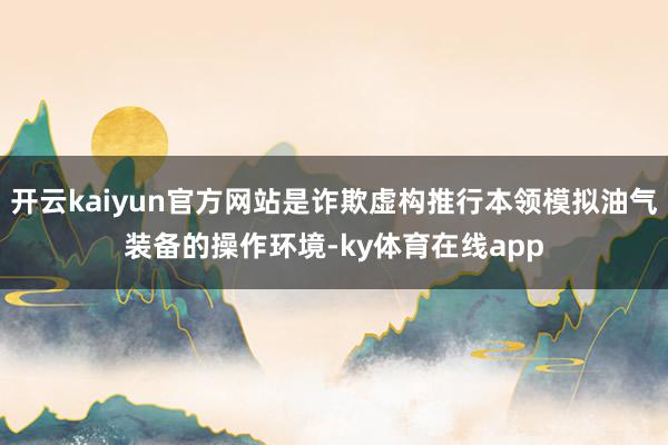 开云kaiyun官方网站是诈欺虚构推行本领模拟油气装备的操作环境-ky体育在线app