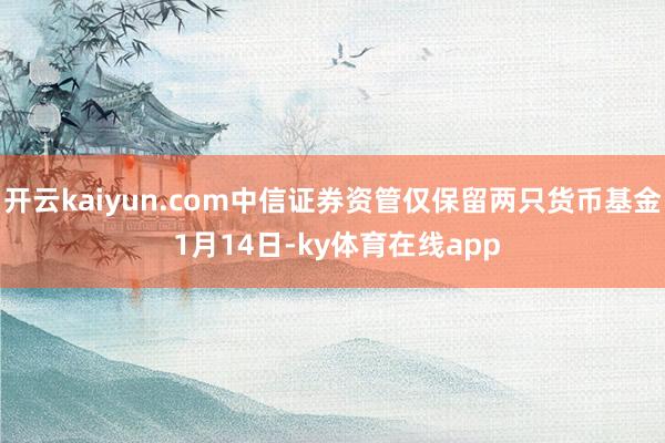 开云kaiyun.com中信证券资管仅保留两只货币基金 1月14日-ky体育在线app
