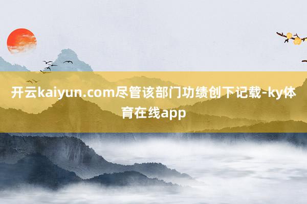 开云kaiyun.com尽管该部门功绩创下记载-ky体育在线app