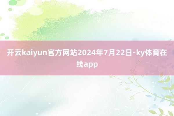 开云kaiyun官方网站2024年7月22日-ky体育在线app