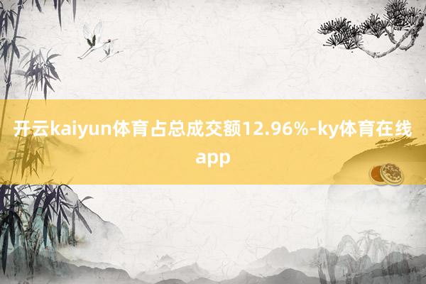 开云kaiyun体育占总成交额12.96%-ky体育在线app