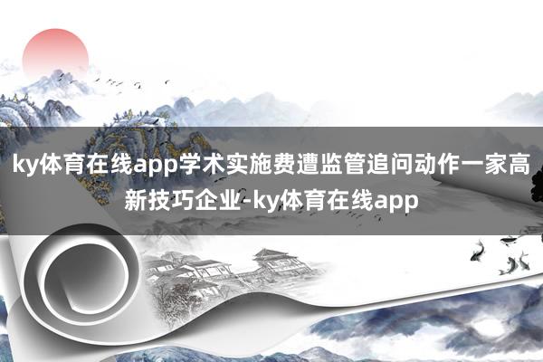 ky体育在线app学术实施费遭监管追问　　动作一家高新技巧企业-ky体育在线app