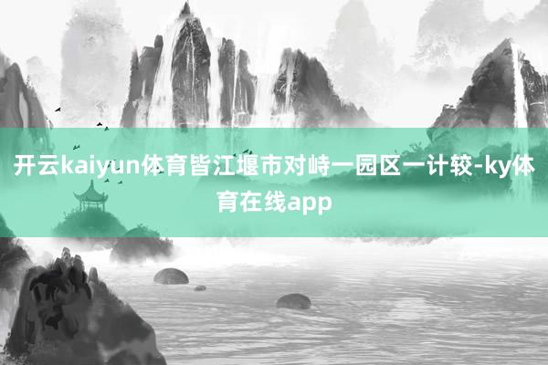 开云kaiyun体育皆江堰市对峙一园区一计较-ky体育在线app