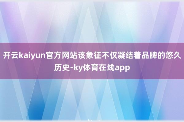 开云kaiyun官方网站该象征不仅凝结着品牌的悠久历史-ky体育在线app