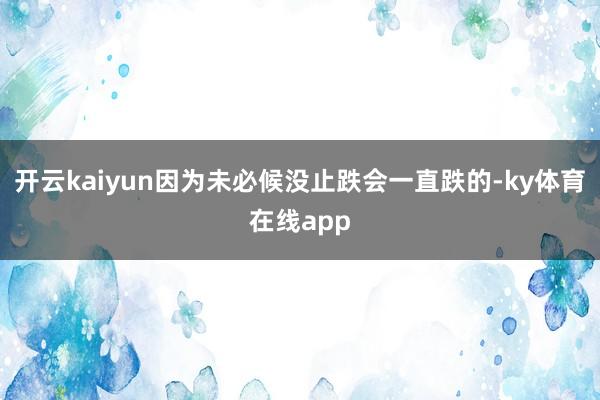 开云kaiyun因为未必候没止跌会一直跌的-ky体育在线app