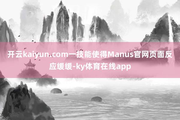 开云kaiyun.com一技能使得Manus官网页面反应缓缓-ky体育在线app