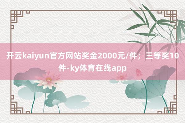 开云kaiyun官方网站奖金2000元/件；三等奖10件-ky体育在线app