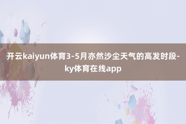 开云kaiyun体育3-5月亦然沙尘天气的高发时段-ky体育在线app
