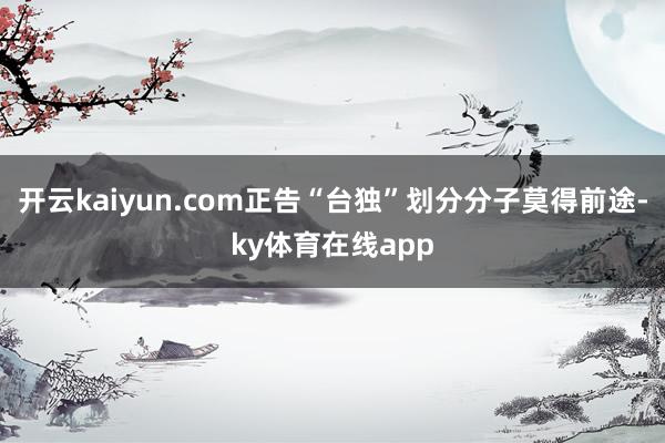 开云kaiyun.com正告“台独”划分分子莫得前途-ky体育在线app