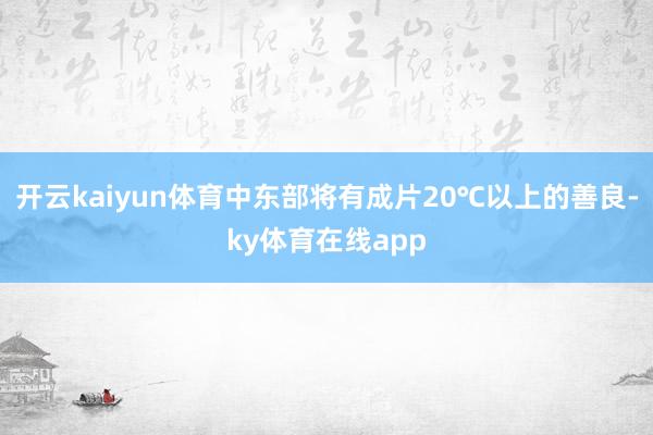 开云kaiyun体育中东部将有成片20℃以上的善良-ky体育在线app