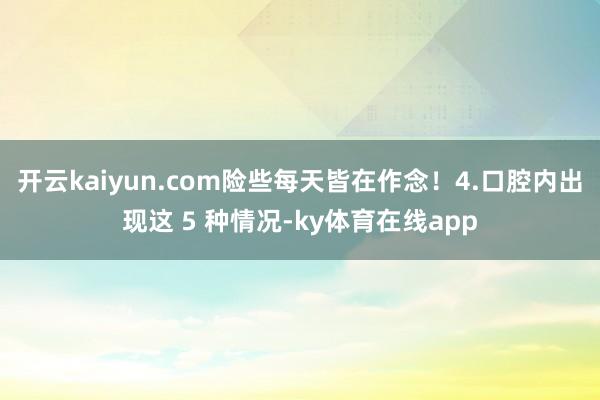 开云kaiyun.com险些每天皆在作念！4.口腔内出现这 5 种情况-ky体育在线app