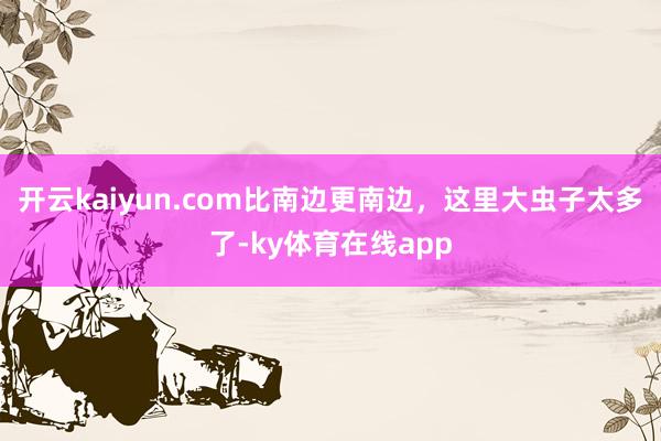 开云kaiyun.com比南边更南边，这里大虫子太多了-ky体育在线app