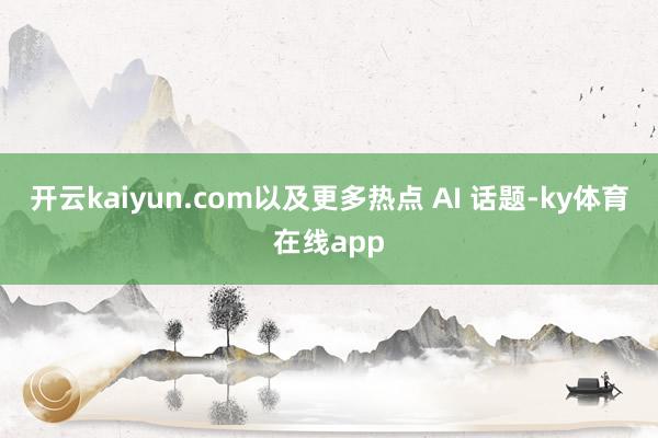 开云kaiyun.com以及更多热点 AI 话题-ky体育在线app