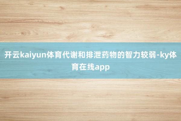 开云kaiyun体育代谢和排泄药物的智力较弱-ky体育在线app